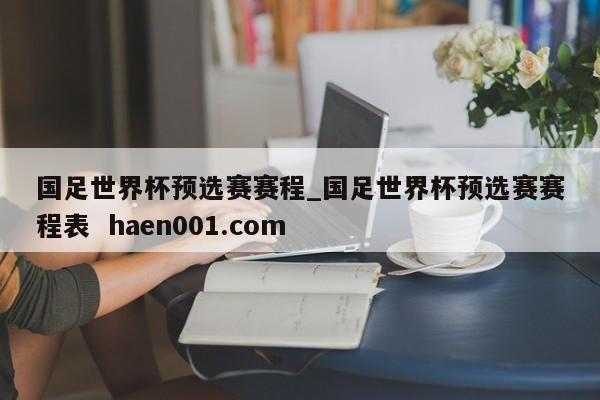 国足世界杯预选赛赛程_国足世界杯预选赛赛程表  haen001.com