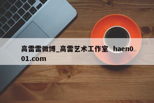 高雷雷微博_高雷艺术工作室  haen001.com