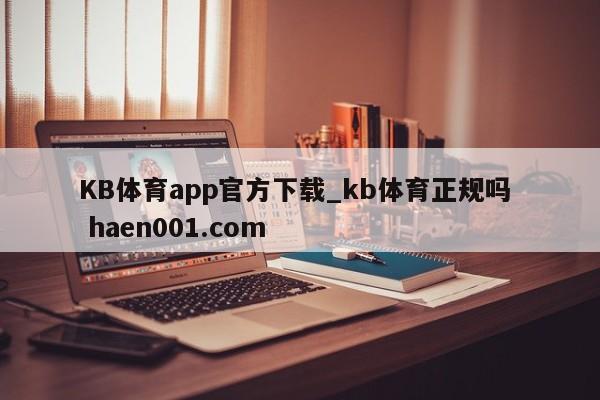 KB体育app官方下载_kb体育正规吗  haen001.com