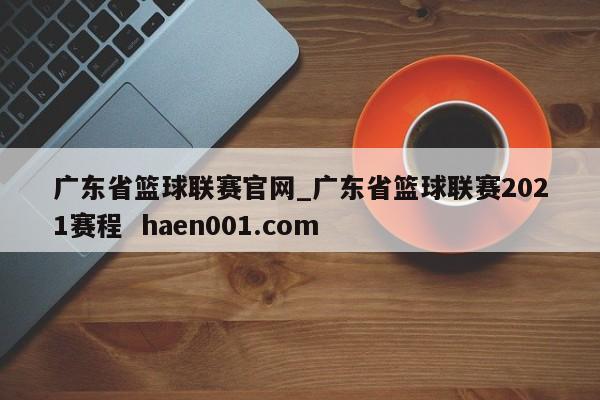 广东省篮球联赛官网_广东省篮球联赛2021赛程  haen001.com