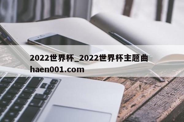 2022世界杯_2022世界杯主题曲  haen001.com