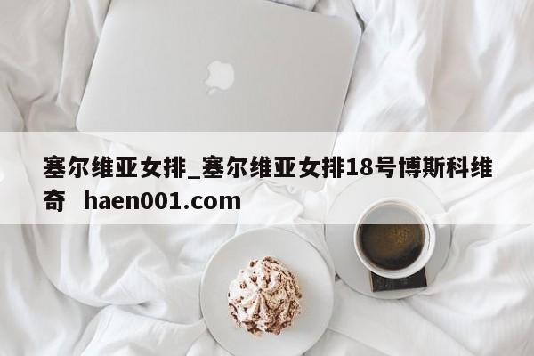 塞尔维亚女排_塞尔维亚女排18号博斯科维奇 haen001.com