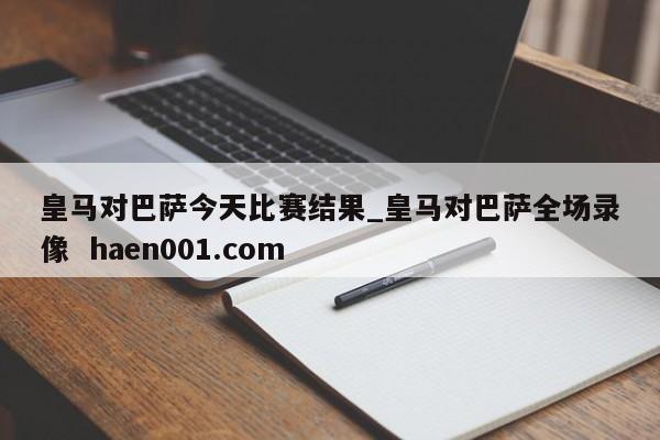 皇马对巴萨今天比赛结果_皇马对巴萨全场录像  haen001.com