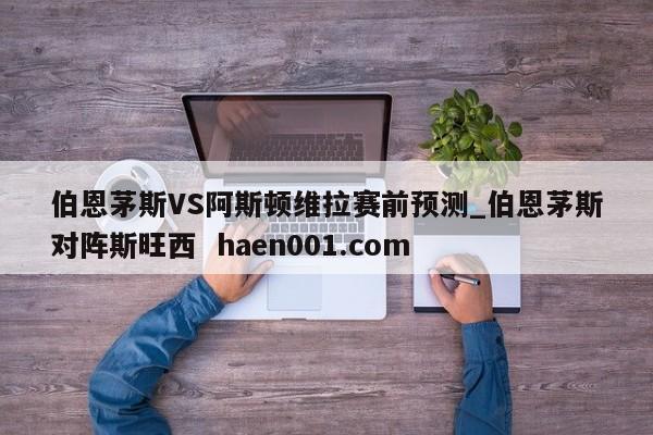 伯恩茅斯VS阿斯顿维拉赛前预测_伯恩茅斯对阵斯旺西  haen001.com