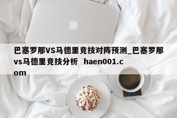 巴塞罗那VS马德里竞技对阵预测_巴塞罗那vs马德里竞技分析  haen001.com