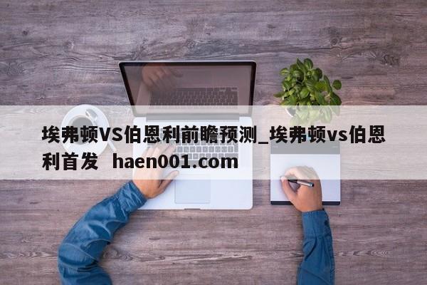 埃弗顿VS伯恩利前瞻预测_埃弗顿vs伯恩利首发  haen001.com
