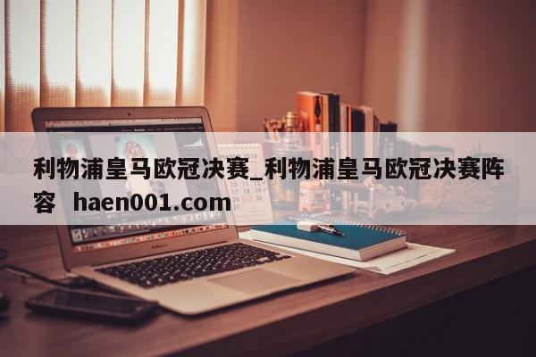 利物浦皇马欧冠决赛_利物浦皇马欧冠决赛阵容  haen001.com