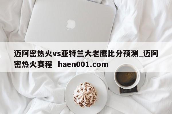迈阿密热火vs亚特兰大老鹰比分预测_迈阿密热火赛程  haen001.com