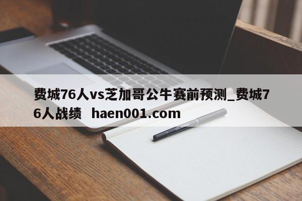 费城76人vs芝加哥公牛赛前预测_费城76人战绩  haen001.com