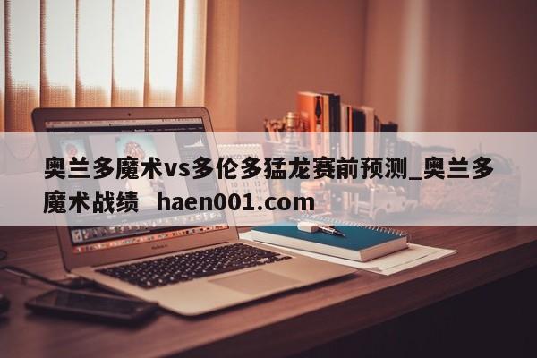 奥兰多魔术vs多伦多猛龙赛前预测_奥兰多魔术战绩 haen001.com