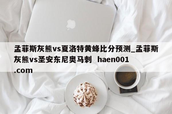 孟菲斯灰熊vs夏洛特黄蜂比分预测_孟菲斯灰熊vs圣安东尼奥马刺 haen001.com