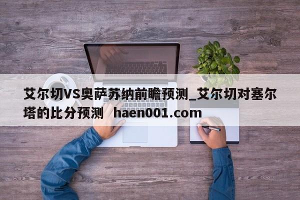 艾尔切VS奥萨苏纳前瞻预测_艾尔切对塞尔塔的比分预测  haen001.com