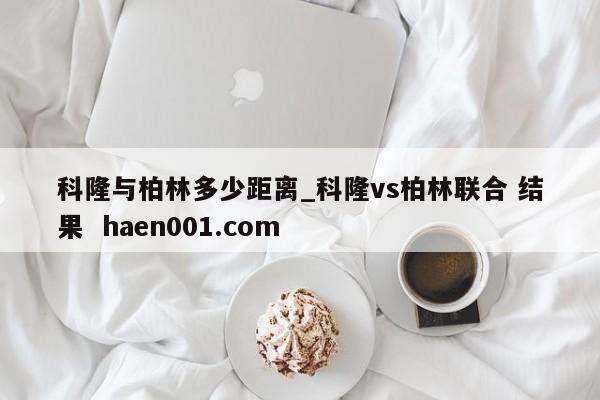 科隆与柏林多少距离_科隆vs柏林联合 结果  haen001.com