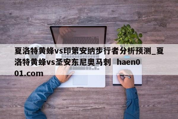 夏洛特黄蜂vs印第安纳步行者分析预测_夏洛特黄蜂vs圣安东尼奥马刺  haen001.com