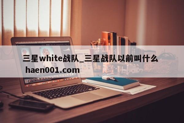 三星white战队_三星战队以前叫什么  haen001.com
