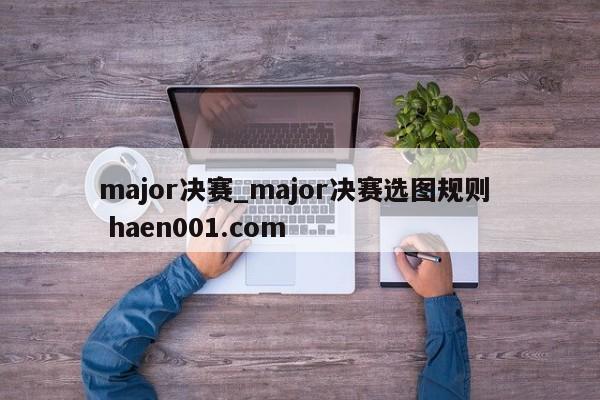 major决赛_major决赛选图规则  haen001.com