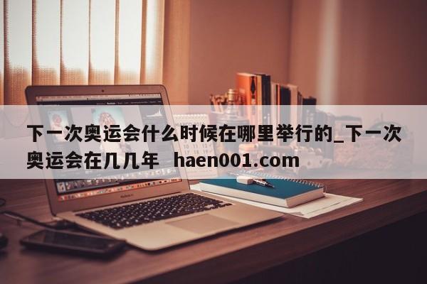 下一次奥运会什么时候在哪里举行的_下一次奥运会在几几年  haen001.com