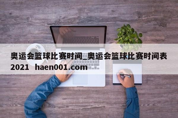 奥运会篮球比赛时间_奥运会篮球比赛时间表2021  haen001.com
