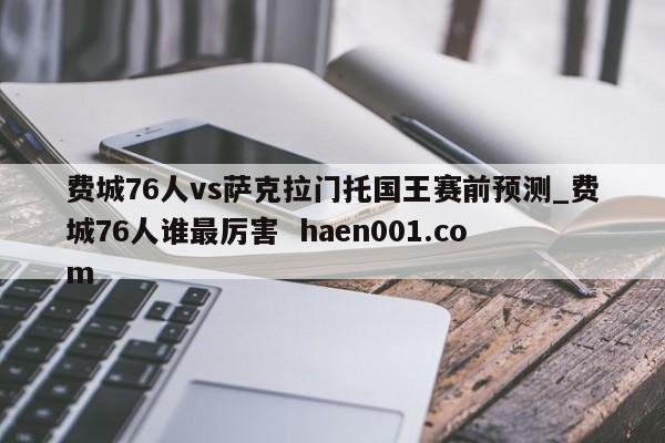 费城76人vs萨克拉门托国王赛前预测_费城76人谁最厉害  haen001.com