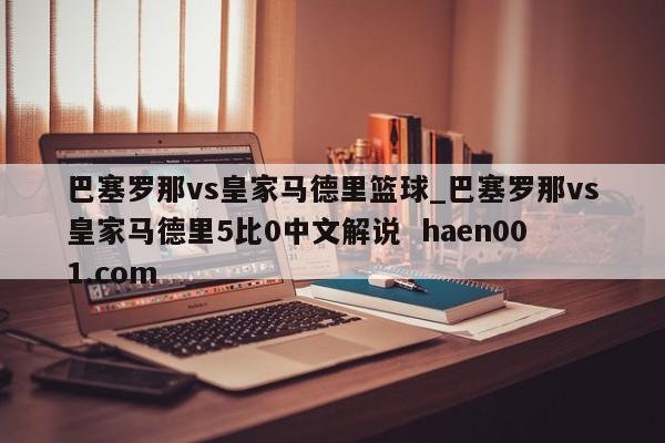 巴塞罗那vs皇家马德里篮球_巴塞罗那vs皇家马德里5比0中文解说  haen001.com