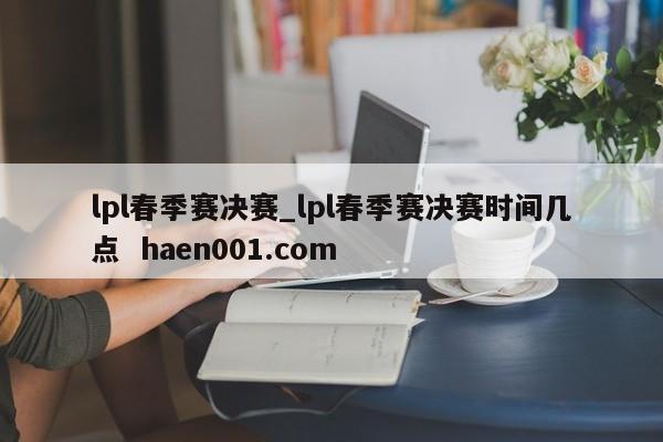 lpl春季赛决赛_lpl春季赛决赛时间几点  haen001.com