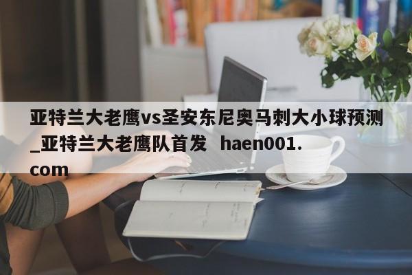 亚特兰大老鹰vs圣安东尼奥马刺大小球预测_亚特兰大老鹰队首发 haen001.com