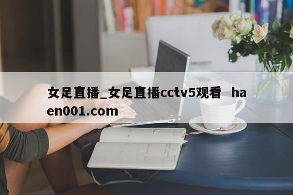 女足直播_女足直播cctv5观看  haen001.com