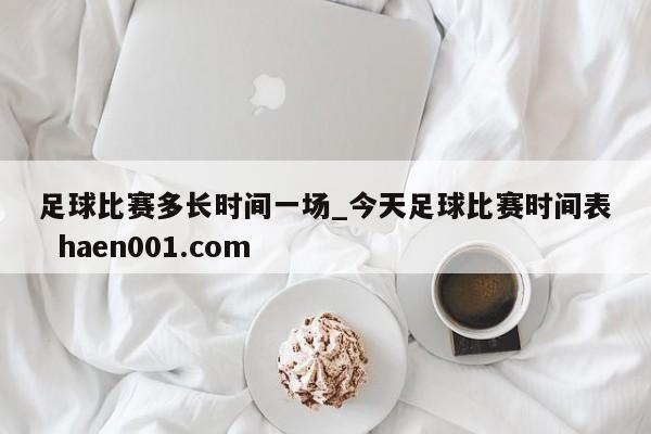 足球比赛多长时间一场_今天足球比赛时间表  haen001.com
