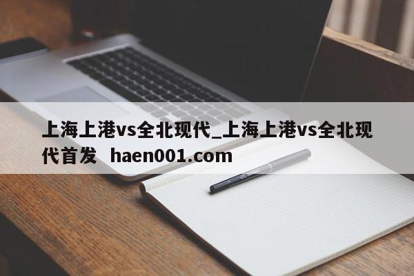 上海上港vs全北现代_上海上港vs全北现代首发  haen001.com