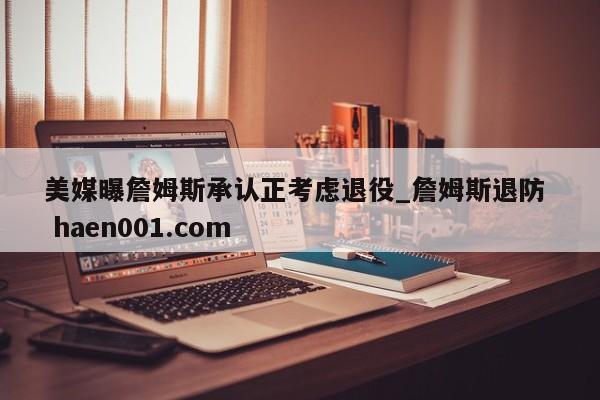 美媒曝詹姆斯承认正考虑退役_詹姆斯退防  haen001.com