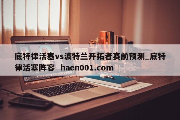 底特律活塞vs波特兰开拓者赛前预测_底特律活塞阵容  haen001.com