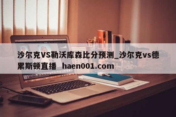 沙尔克VS勒沃库森比分预测_沙尔克vs德累斯顿直播  haen001.com