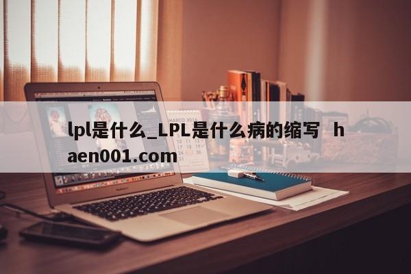 lpl是什么_LPL是什么病的缩写  haen001.com
