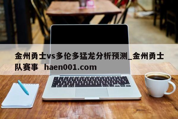 金州勇士vs多伦多猛龙分析预测_金州勇士队赛事  haen001.com