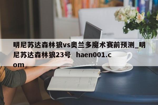 明尼苏达森林狼vs奥兰多魔术赛前预测_明尼苏达森林狼23号  haen001.com