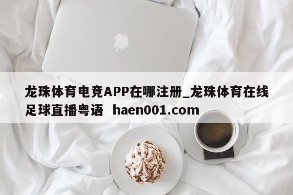 龙珠体育电竞APP在哪注册_龙珠体育在线足球直播粤语  haen001.com
