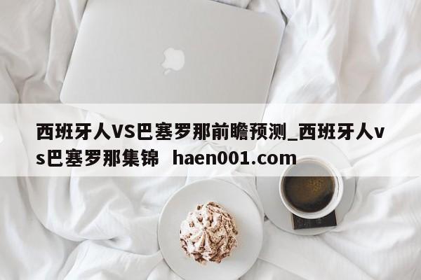 西班牙人VS巴塞罗那前瞻预测_西班牙人vs巴塞罗那集锦  haen001.com