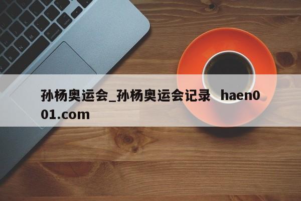 孙杨奥运会_孙杨奥运会记录  haen001.com
