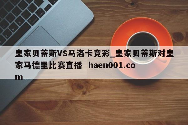 皇家贝蒂斯VS马洛卡竞彩_皇家贝蒂斯对皇家马德里比赛直播  haen001.com