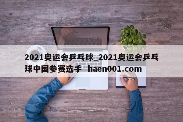 2021奥运会乒乓球_2021奥运会乒乓球中国参赛选手  haen001.com