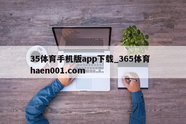 35体育手机版app下载_365体育  haen001.com