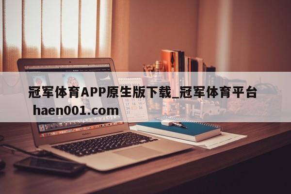 冠军体育APP原生版下载_冠军体育平台  haen001.com