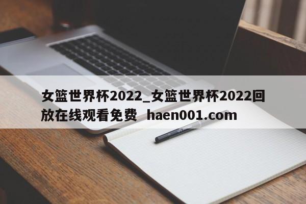 女篮世界杯2022_女篮世界杯2022回放在线观看免费  haen001.com