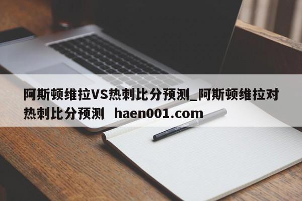阿斯顿维拉VS热刺比分预测_阿斯顿维拉对热刺比分预测  haen001.com